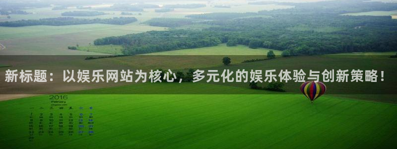 壹号大舞台娱乐app下载安装：新标题：以娱乐网站为核心，多元化的娱乐体验与创新策略！