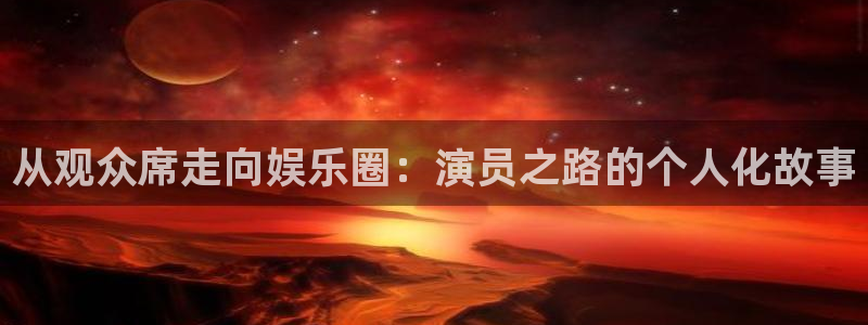 星亿娱乐.ccmpc登录：从观众席走向娱乐圈：演员之路的个人化故事