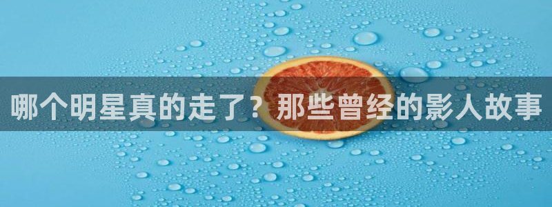 星亿娱乐app官网下载：哪个明星真的走了？那些曾经的影人故事