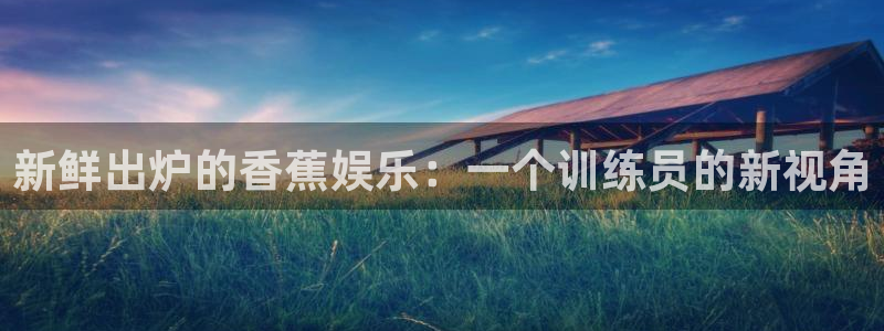 星亿娱乐平台注册：新鲜出炉的香蕉娱乐：一个训练员的新视角