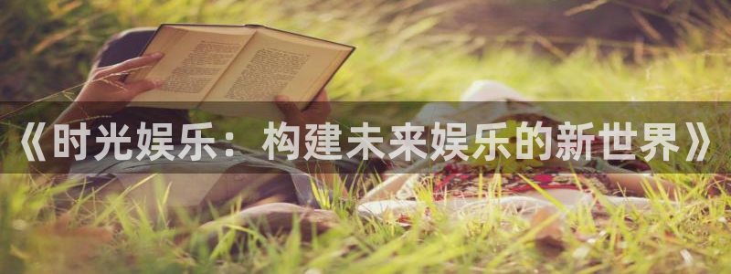 星亿娱乐官网地址：《时光娱乐：构建未来娱乐的新世界》