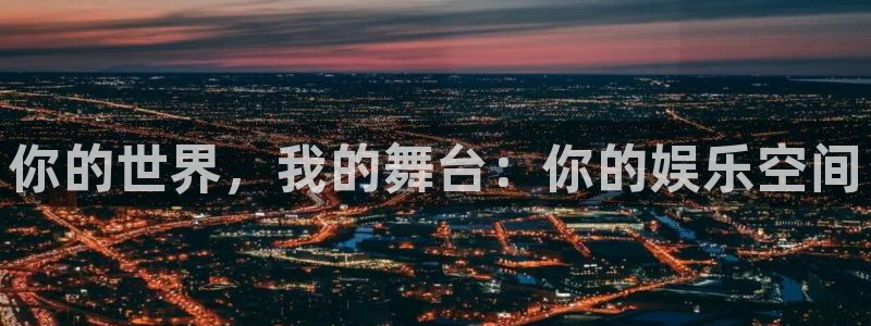 星亿娱乐官网：你的世界，我的舞台：你的娱乐空间