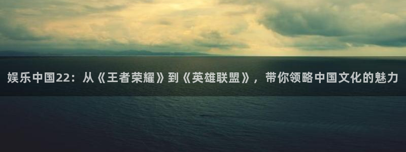 下载星亿娱乐：娱乐中国22：从《王者荣耀》到《英雄联盟》，带你领略中国文化的魅力