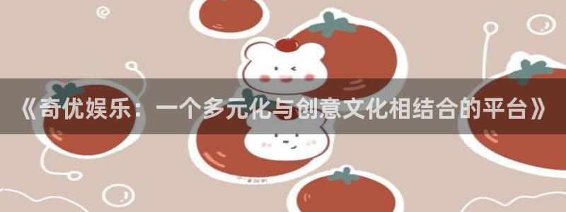 星亿娱乐ccmpc：《奇优娱乐：一个多元化与创意文化相结合的平台》