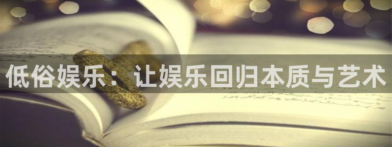 星亿娱乐官方app下载安装：低俗娱乐：让娱乐回归本质与艺术