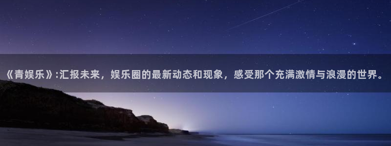 星亿娱乐是正规平台吗：《青娱乐》:汇报未来，娱乐圈的最新动态和现象，感受那个充满激情与浪漫的世界。