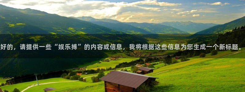壹号app官网版下载：好的，请提供一些“娱乐搏”的内容或信息，我将根据这些信息为您生成一个新标题。