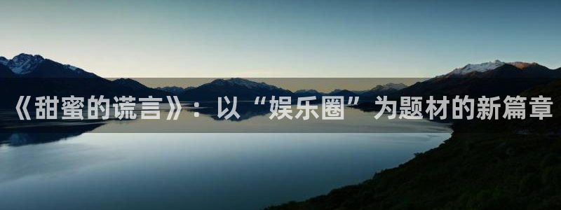 星亿娱乐电子游戏官网：《甜蜜的谎言》：以“娱乐圈”为题材的新篇章