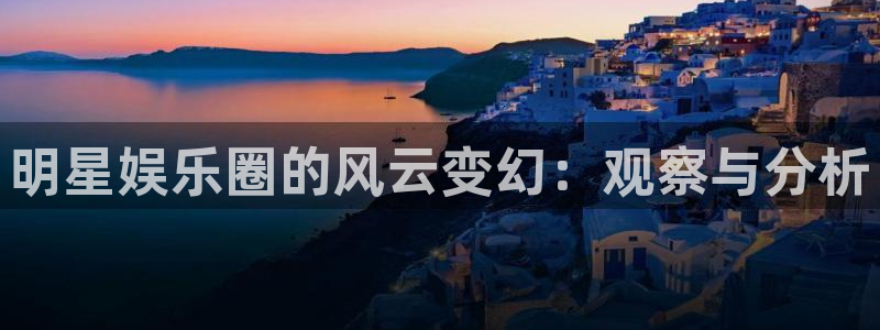 星亿娱乐,apk.1：明星娱乐圈的风云变幻：观察与分析