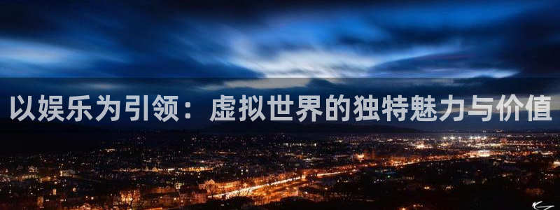 壹号电子娱乐app下载官网：以娱乐为引领：虚拟世界的独特魅力与价值