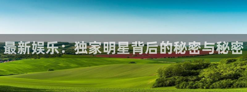 星亿娱乐的平台：最新娱乐：独家明星背后的秘密与秘密