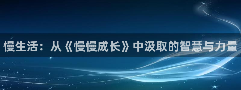 星亿娱乐app入口：慢生活：从《慢慢成长》中汲取的智慧与力量