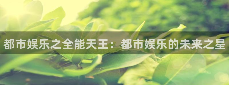 壹号电子娱乐app下载：都市娱乐之全能天王：都市娱乐的未来之星