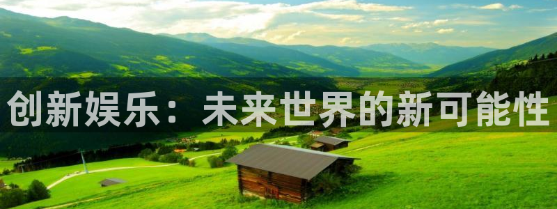 星亿娱乐注册网页版：创新娱乐：未来世界的新可能性